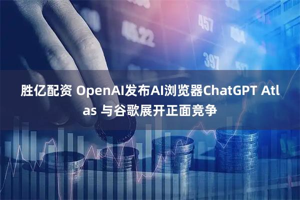 胜亿配资 OpenAI发布AI浏览器ChatGPT Atlas 与谷歌展开正面竞争