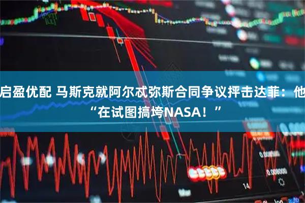 启盈优配 马斯克就阿尔忒弥斯合同争议抨击达菲：他 “在试图搞垮NASA！”