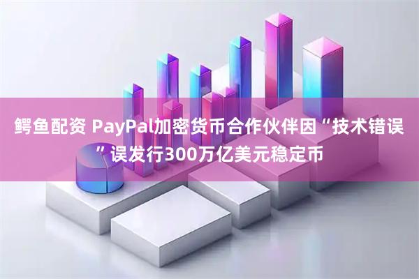 鳄鱼配资 PayPal加密货币合作伙伴因“技术错误”误发行300万亿美元稳定币