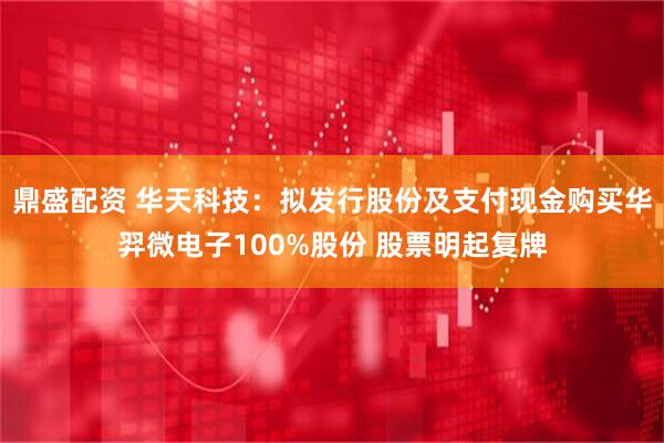 鼎盛配资 华天科技：拟发行股份及支付现金购买华羿微电子100%股份 股票明起复牌