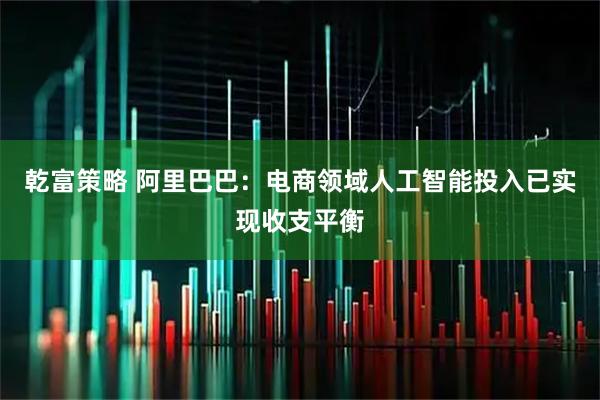 乾富策略 阿里巴巴：电商领域人工智能投入已实现收支平衡