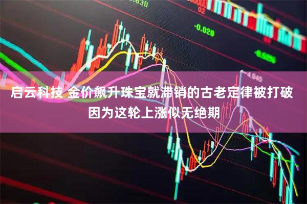 启云科技 金价飙升珠宝就滞销的古老定律被打破 因为这轮上涨似无绝期