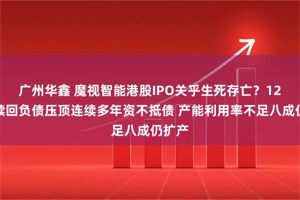 广州华鑫 魔视智能港股IPO关乎生死存亡？12亿元赎回负债压顶连续多年资不抵债 产能利用率不足八成仍扩产