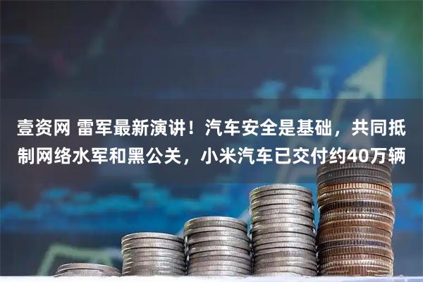 壹资网 雷军最新演讲！汽车安全是基础，共同抵制网络水军和黑公关，小米汽车已交付约40万辆