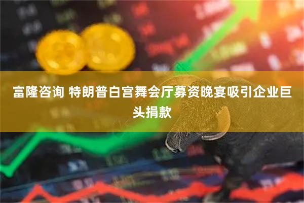 富隆咨询 特朗普白宫舞会厅募资晚宴吸引企业巨头捐款