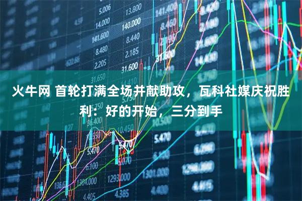 火牛网 首轮打满全场并献助攻，瓦科社媒庆祝胜利：好的开始，三分到手