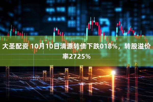 大圣配资 10月10日清源转债下跌018%，转股溢价率2725%