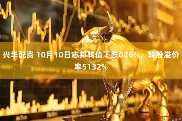 兴华配资 10月10日志邦转债下跌026%，转股溢价率5132%