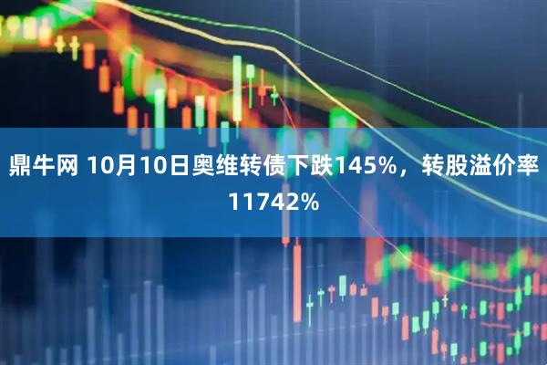 鼎牛网 10月10日奥维转债下跌145%，转股溢价率11742%
