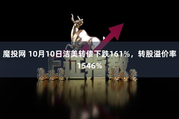 魔投网 10月10日洁美转债下跌161%，转股溢价率1546%