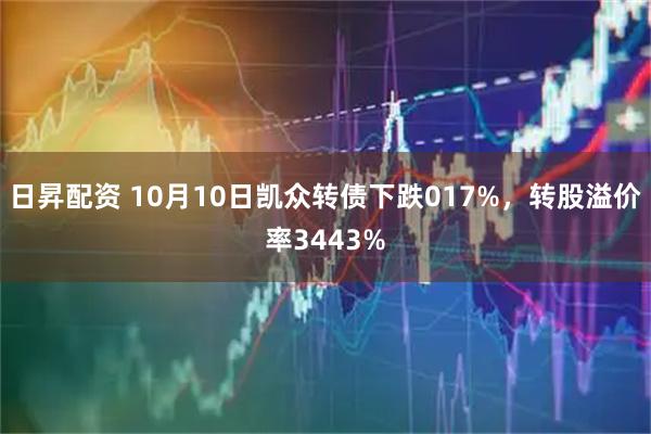 日昇配资 10月10日凯众转债下跌017%，转股溢价率3443%