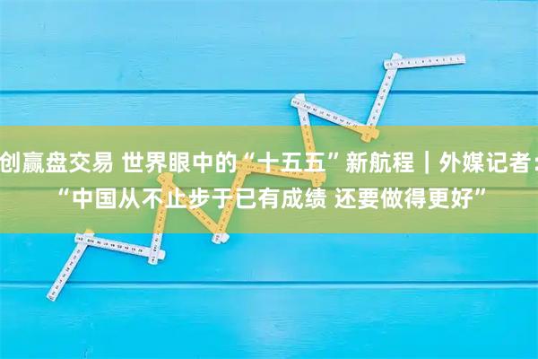 创赢盘交易 世界眼中的“十五五”新航程｜外媒记者：“中国从不止步于已有成绩 还要做得更好”