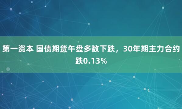 第一资本 国债期货午盘多数下跌，30年期主力合约跌0.13%