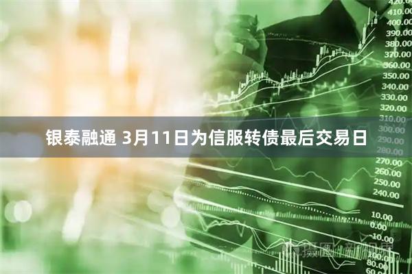 银泰融通 3月11日为信服转债最后交易日