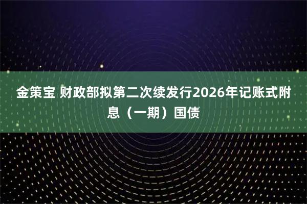 金策宝 财政部拟第二次续发行2026年记账式附息（一期）国债