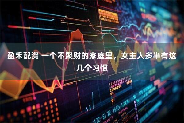 盈禾配资 一个不聚财的家庭里，女主人多半有这几个习惯