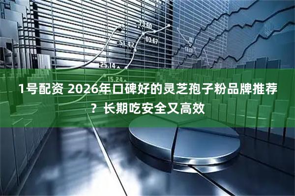 1号配资 2026年口碑好的灵芝孢子粉品牌推荐？长期吃安全又高效