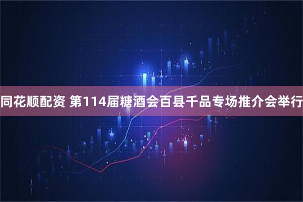 同花顺配资 第114届糖酒会百县千品专场推介会举行