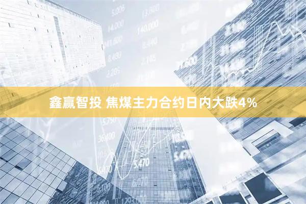 鑫赢智投 焦煤主力合约日内大跌4%