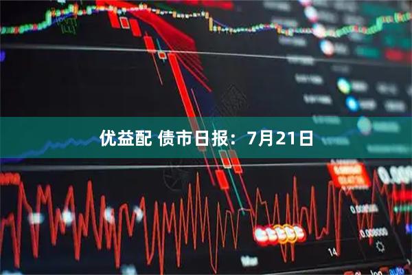 优益配 债市日报:7月21日