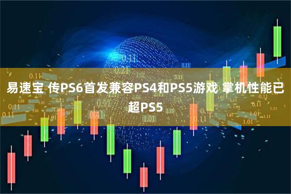 易速宝 传PS6首发兼容PS4和PS5游戏 掌机性能已超PS5