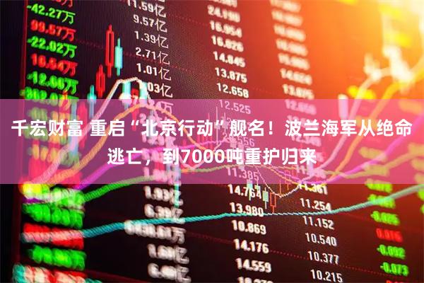 千宏财富 重启“北京行动”舰名！波兰海军从绝命逃亡，到7000吨重护归来