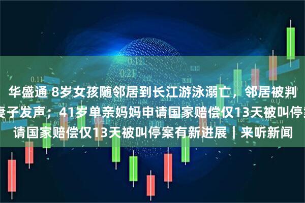 华盛通 8岁女孩随邻居到长江游泳溺亡，邻居被判赔66万后申请再审，妻子发声；41岁单亲妈妈申请国家赔偿仅13天被叫停案有新进展｜来听新闻