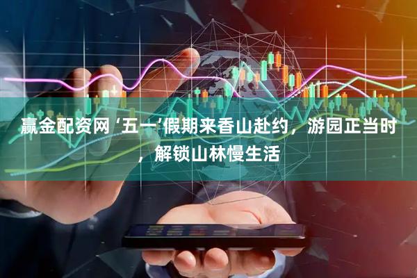 赢金配资网 ‘五一’假期来香山赴约，游园正当时，解锁山林慢生活
