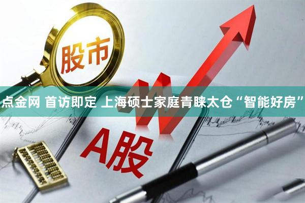 点金网 首访即定 上海硕士家庭青睐太仓“智能好房”